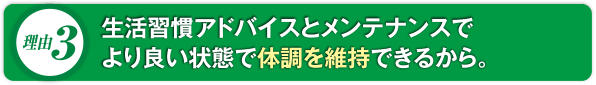 生活習慣アドバイスとメンテナンスでより良い状態で体調を維持できるから。