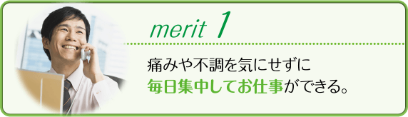 痛みや不調を気にせずに毎日集中してお仕事ができる。