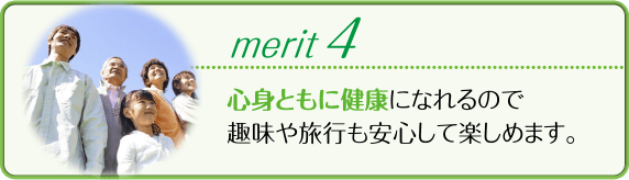 心身ともに健康になれるので趣味や旅行も安心して楽しめます。