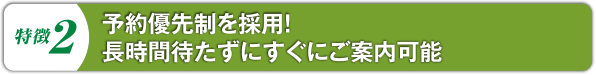 予約優先制を採用！長時間待たずにすぐにご案内可能